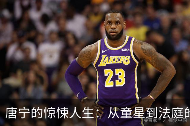 唐宁的惊悚人生：从童星到法庭的戏剧人生