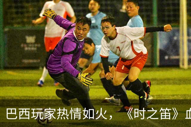 巴西玩家热情如火，《时之笛》血拼成“抢手货”！